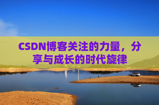 CSDN博客关注的力量,分享与成长的时代旋律 CSDN博客关注的力量,分享与成长的时代旋律